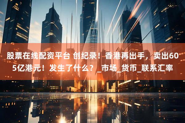 股票在线配资平台 创纪录！香港再出手，卖出605亿港元！发生了什么？_市场_货币_联系汇率