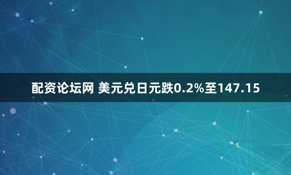 配资论坛网 美元兑日元跌0.2%至147.15