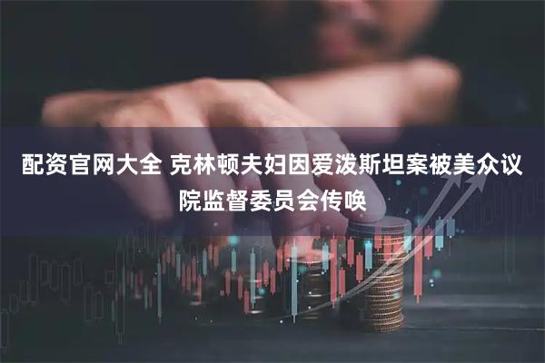 配资官网大全 克林顿夫妇因爱泼斯坦案被美众议院监督委员会传唤