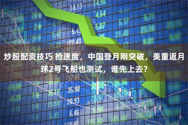 炒股配资技巧 抢速度，中国登月刚突破，美重返月球2号飞船也测试，谁先上去？