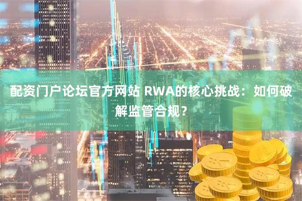 配资门户论坛官方网站 RWA的核心挑战：如何破解监管合规？