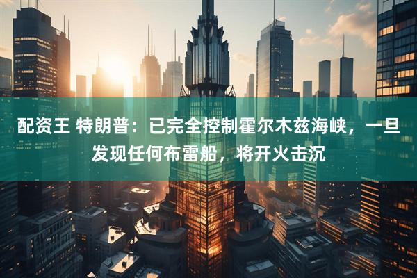 配资王 特朗普：已完全控制霍尔木兹海峡，一旦发现任何布雷船，将开火击沉