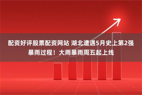 配资好评股票配资网站 湖北遭遇5月史上第2强暴雨过程！大雨暴雨周五起上线