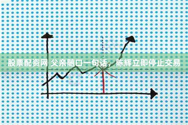 股票配资网 父亲随口一句话，陈辉立即停止交易